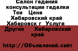 Салон гадания, консультации гадалки Теи › Цена ­ 1 000 - Хабаровский край, Хабаровск г. Услуги » Другие   . Хабаровский край